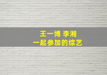 王一博 李湘一起参加的综艺